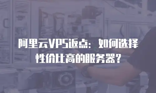 阿里云VPS返点：如何选择性价比高的服务器？