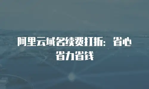 阿里云域名续费打折：省心省力省钱