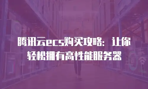 腾讯云ecs购买攻略：让你轻松拥有高性能服务器