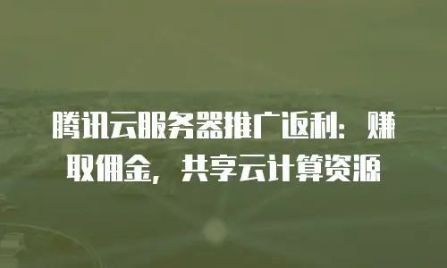 腾讯云服务器推广返利：赚取佣金，共享云计算资源