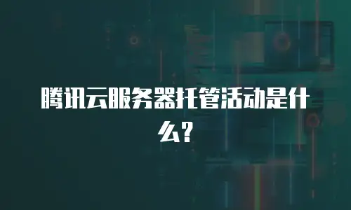 腾讯云服务器托管活动是什么？