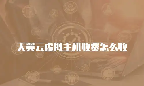 天翼云虚拟主机收费怎么收