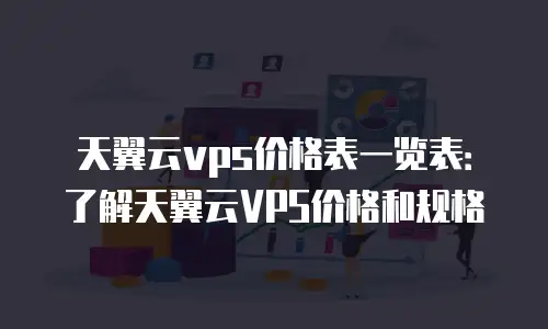 天翼云vps价格表一览表：了解天翼云VPS价格和规格