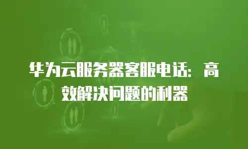 华为云服务器客服电话：高效解决问题的利器