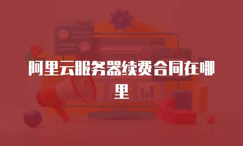阿里云服务器续费合同在哪里