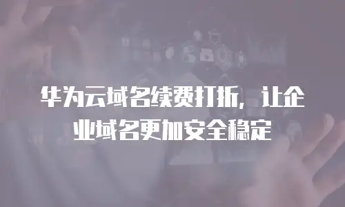 华为云域名续费打折，让企业域名更加安全稳定