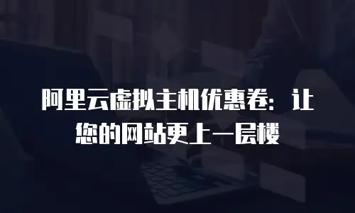 阿里云虚拟主机优惠卷：让您的网站更上一层楼