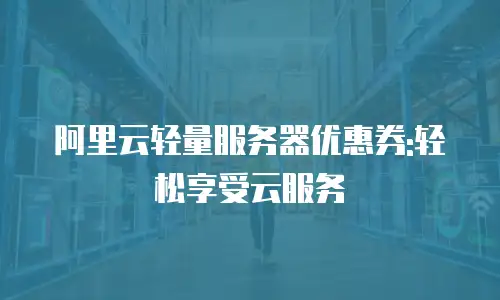阿里云轻量服务器优惠券:轻松享受云服务