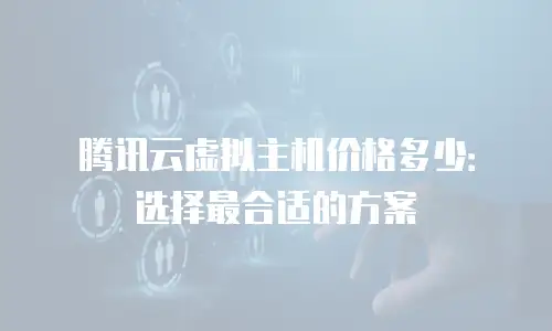 腾讯云虚拟主机价格多少：选择最合适的方案