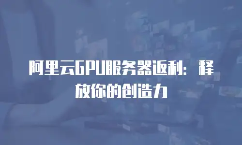 阿里云GPU服务器返利：释放你的创造力