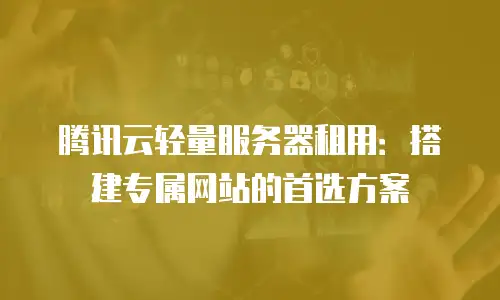 腾讯云轻量服务器租用：搭建专属网站的首选方案