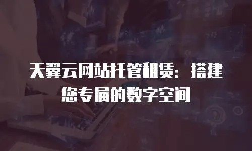 天翼云网站托管租赁：搭建您专属的数字空间