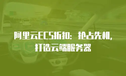 阿里云ECS折扣：抢占先机，打造云端服务器