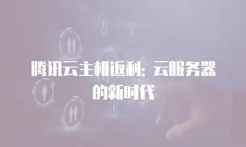 腾讯云主机返利: 云服务器的新时代