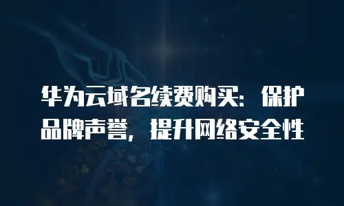华为云域名续费购买：保护品牌声誉，提升网络安全性