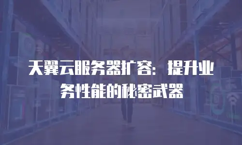天翼云服务器扩容：提升业务性能的秘密武器