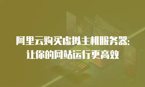 阿里云购买虚拟主机服务器：让你的网站运行更高效
