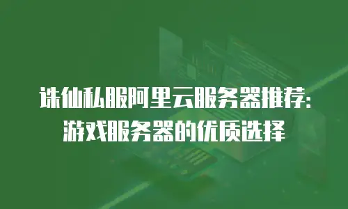 诛仙私服阿里云服务器推荐：游戏服务器的优质选择
