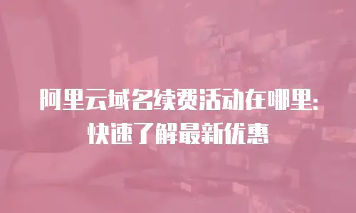 阿里云域名续费活动在哪里：快速了解最新优惠