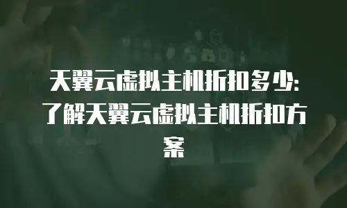 天翼云虚拟主机折扣多少：了解天翼云虚拟主机折扣方案