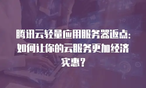 腾讯云轻量应用服务器返点：如何让你的云服务更加经济实惠？