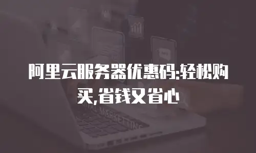 阿里云服务器优惠码:轻松购买,省钱又省心