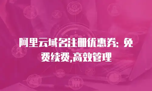 阿里云域名注册优惠券: 免费续费,高效管理