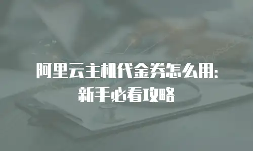 阿里云主机代金券怎么用：新手必看攻略