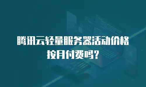 腾讯云轻量服务器活动价格按月付费吗？