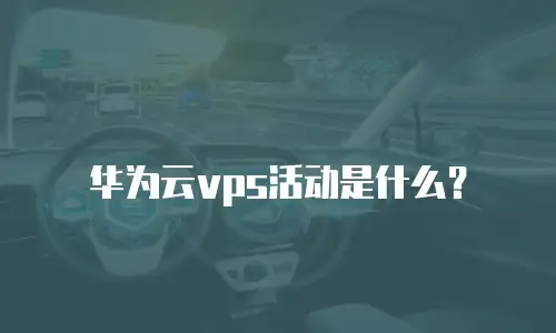 华为云vps活动是什么？
