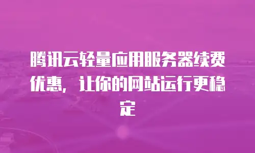 腾讯云轻量应用服务器续费优惠，让你的网站运行更稳定