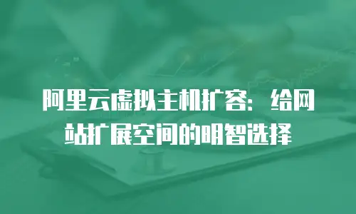阿里云虚拟主机扩容：给网站扩展空间的明智选择