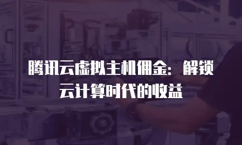 腾讯云虚拟主机佣金：解锁云计算时代的收益