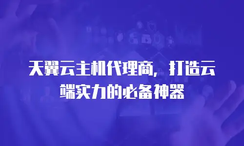 天翼云主机代理商，打造云端实力的必备神器