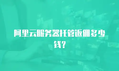 阿里云服务器托管返佣多少钱？