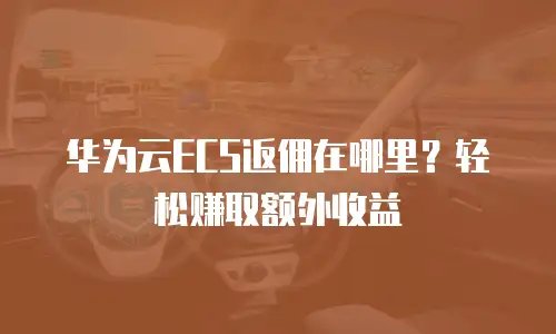 华为云ECS返佣在哪里？轻松赚取额外收益