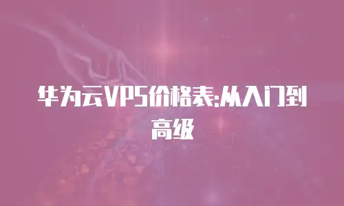 华为云VPS价格表:从入门到高级