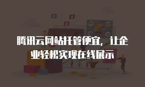 腾讯云网站托管便宜，让企业轻松实现在线展示