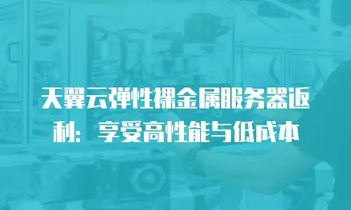 天翼云弹性裸金属服务器返利：享受高性能与低成本