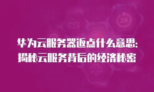 华为云服务器返点什么意思：揭秘云服务背后的经济秘密
