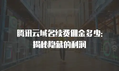 腾讯云域名续费佣金多少：揭秘隐藏的利润
