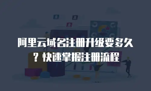 阿里云域名注册升级要多久？快速掌握注册流程