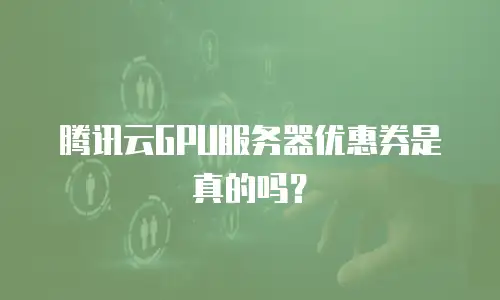腾讯云GPU服务器优惠券是真的吗？