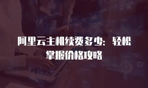 阿里云主机续费多少：轻松掌握价格攻略