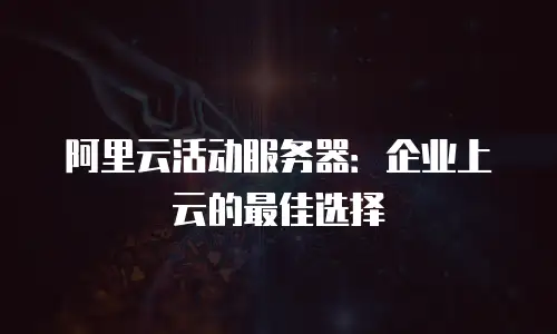 阿里云活动服务器：企业上云的最佳选择