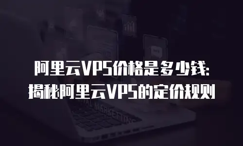阿里云VPS价格是多少钱：揭秘阿里云VPS的定价规则