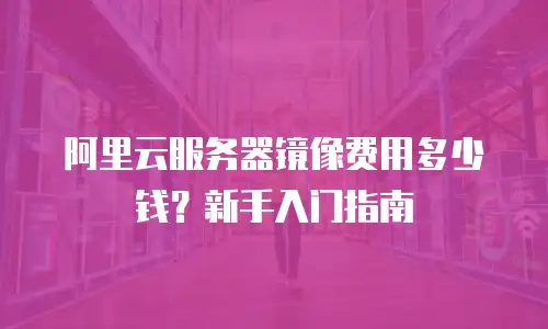 阿里云服务器镜像费用多少钱？新手入门指南