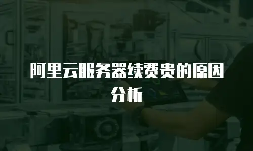 阿里云服务器续费贵的原因分析