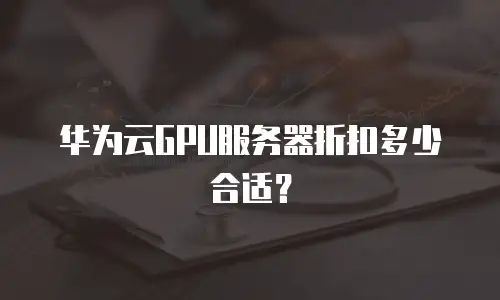华为云GPU服务器折扣多少合适？