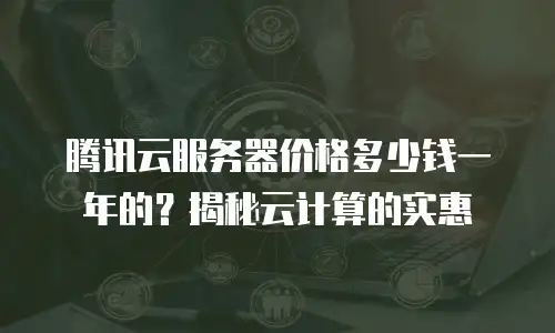 腾讯云服务器价格多少钱一年的？揭秘云计算的实惠